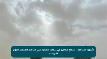 شبورة صباحية.. ارتفاع مفاجئ في درجات الحرارة على مناطق الصعيد اليوم الأربعاء